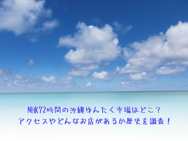 NHK72時間の沖縄ゆんたく市場はどこ？アクセスやどんなお店があるか歴史を調査！