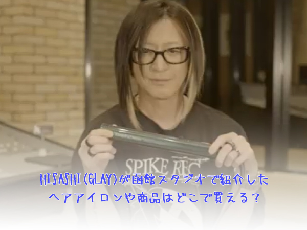 HISASHI(GLAY)が函館スタジオで紹介したヘアアイロンや商品はどこで買える？