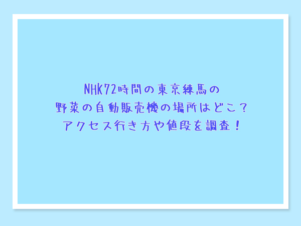 NHK72時間の東京練馬の野菜の自動販売機の場所はどこ？アクセス行き方や値段を調査！