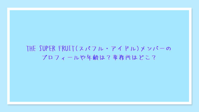 THE SUPER FRUIT(スパフル・アイドル)メンバーのプロフィールや年齢は？事務所はどこ？