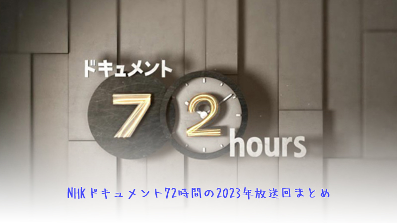 NHKドキュメント72時間の2023年放送回まとめ