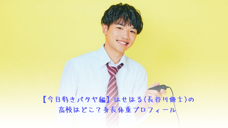 【今日好きパタヤ編】はせはる(長谷川脩士)の高校はどこ？身長体重プロフィール