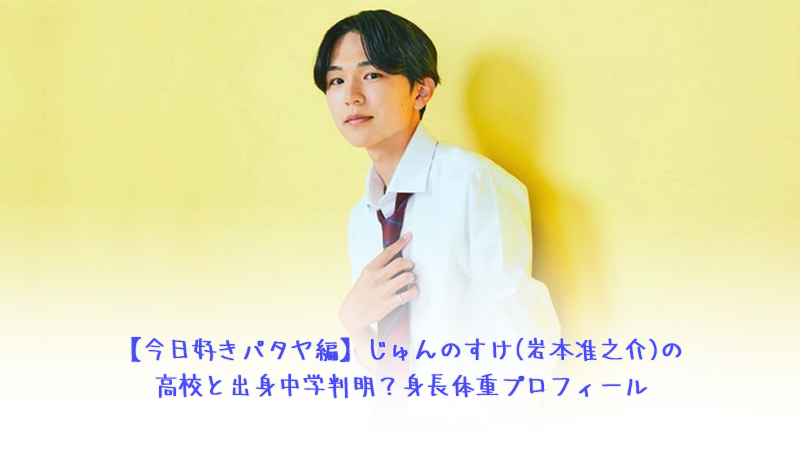 【今日好きパタヤ編】じゅんのすけ(岩本准之介)の高校と出身中学判明？身長体重プロフィール