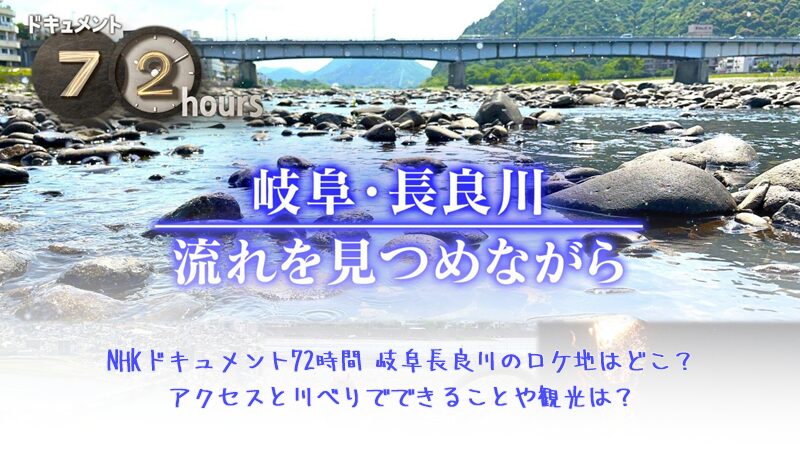 NHKドキュメント72時間 岐阜長良川のロケ地はどこ？アクセスと川べりでできることや観光は？