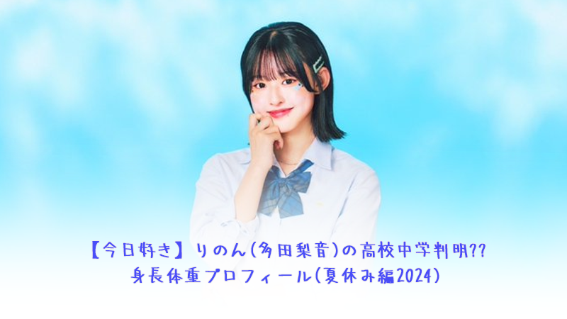 【今日好き】りのん(多田梨音)の高校中学判明??身長体重プロフィール(夏休み編2024)