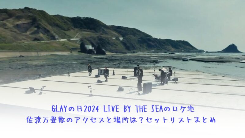 GLAYの日2024 LIVE BY THE SEAのロケ地佐渡万畳敷のアクセスと場所は？セットリストまとめ