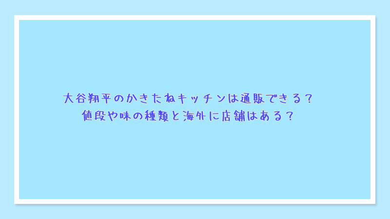 大谷翔平のかきたねキッチンは通販できる？値段や味の種類と海外に店舗はある？