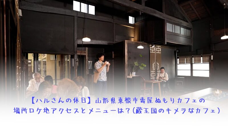 【ハルさんの休日】山形県東根市壽屋ぬもりカフェの場所ロケ地アクセスとメニューは？(蔵王国のキメラなカフェ)