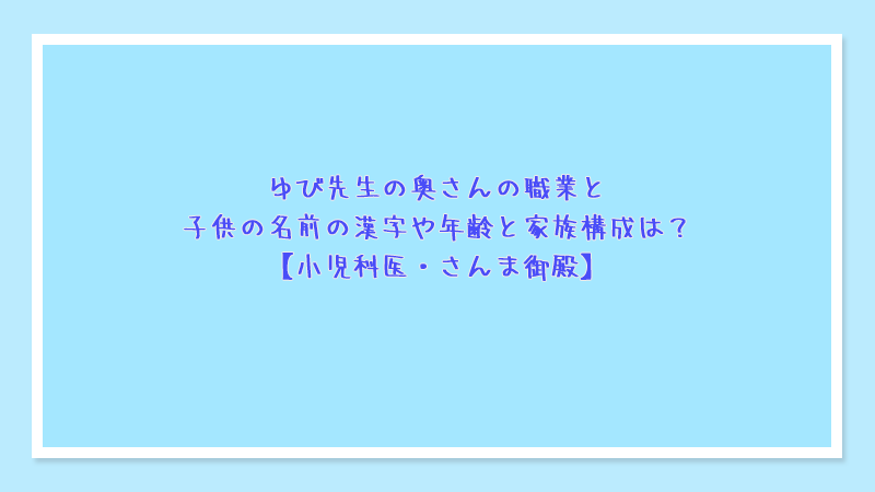 ゆび先生の奥さんの職業と子供の名前の漢字や年齢と家族構成は？【小児科医・さんま御殿】