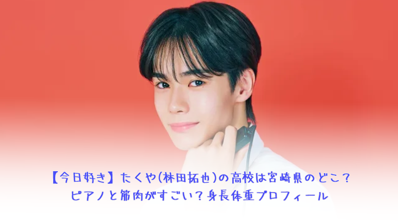 【今日好き】たくや(林田拓也)の高校は宮崎県のどこ？ピアノと筋肉がすごい？身長体重プロフィール