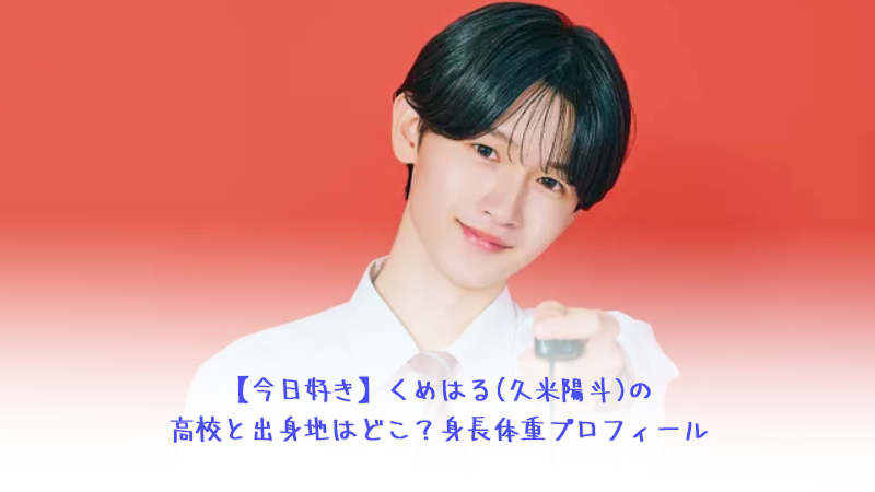 【今日好き】くめはる(久米陽斗)の高校と出身地はどこ？身長体重プロフィール