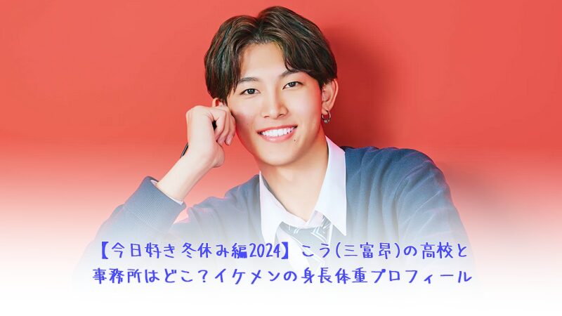 【今日好き冬休み編2024】こう(三富昂)の高校と事務所はどこ？イケメンの身長体重プロフィール