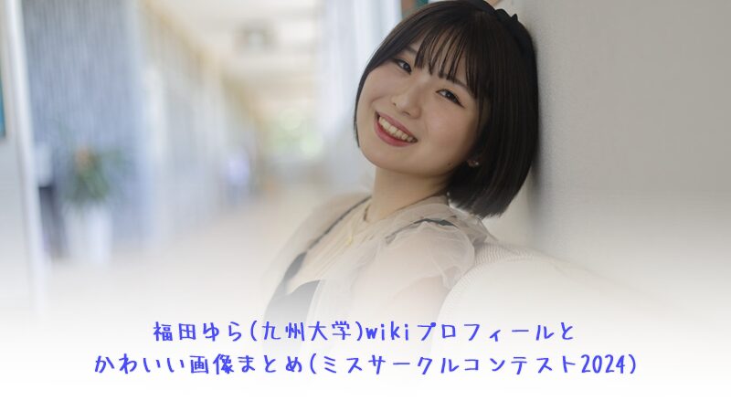 福田ゆら(九州大学)wikiプロフィールとかわいい画像まとめ(ミスサークルコンテスト2024)