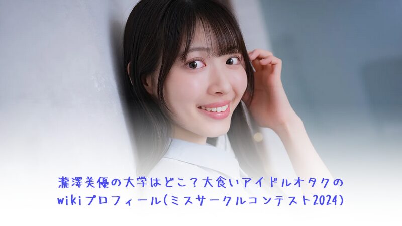 瀧澤美優の大学はどこ？大食いアイドルオタクのwikiプロフィール(ミスサークルコンテスト2024)