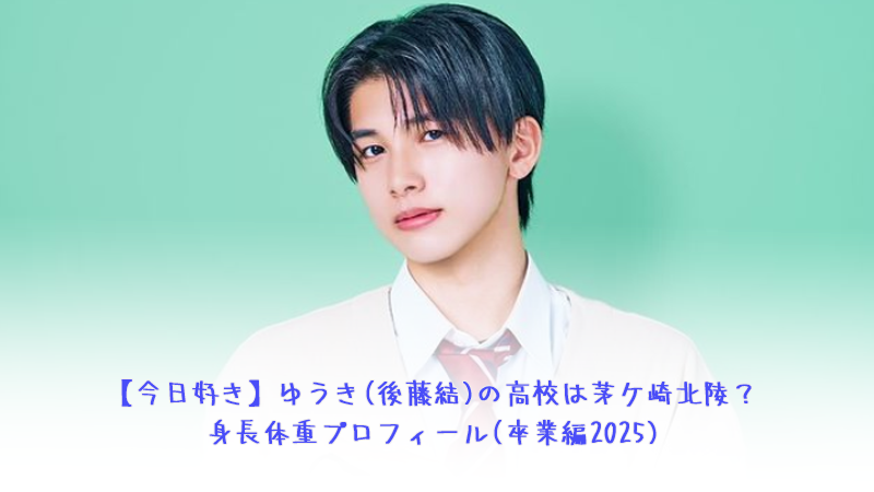 【今日好き】ゆうき(後藤結)の高校は茅ケ崎北陵？身長体重プロフィール(卒業編2025)