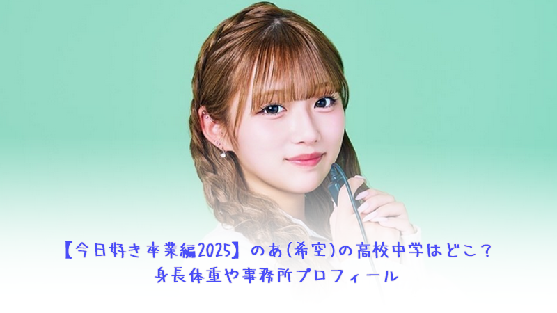 【今日好き卒業編2025】のあ(希空)の高校中学はどこ？身長体重や事務所プロフィール