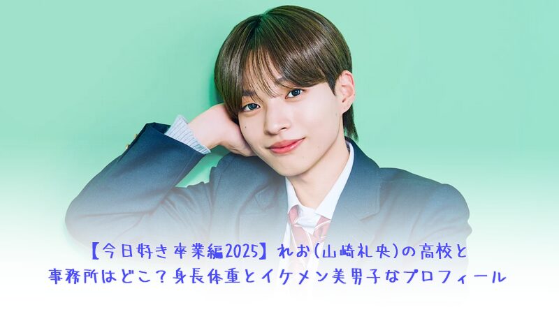 【今日好き卒業編2025】れお(山崎礼央)の高校と事務所はどこ？身長体重とイケメン美男子プロフィール