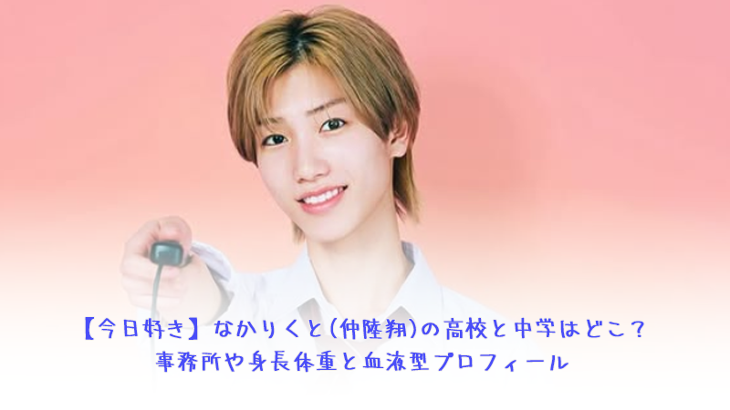 【今日好き】なかりくと(仲陸翔)の高校と中学はどこ？事務所や身長体重と血液型プロフィール