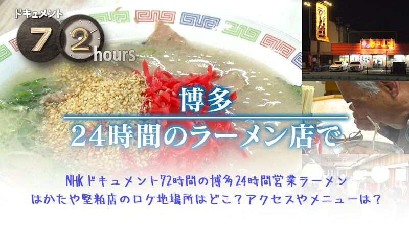 NHKドキュメント72時間の博多24時間営業ラーメンはかたや堅粕店のロケ地場所はどこ？アクセスやメニューは？
