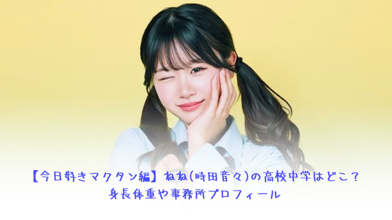【今日好きマクタン編】ねね(時田音々)の高校中学はどこ？身長体重や事務所プロフィール