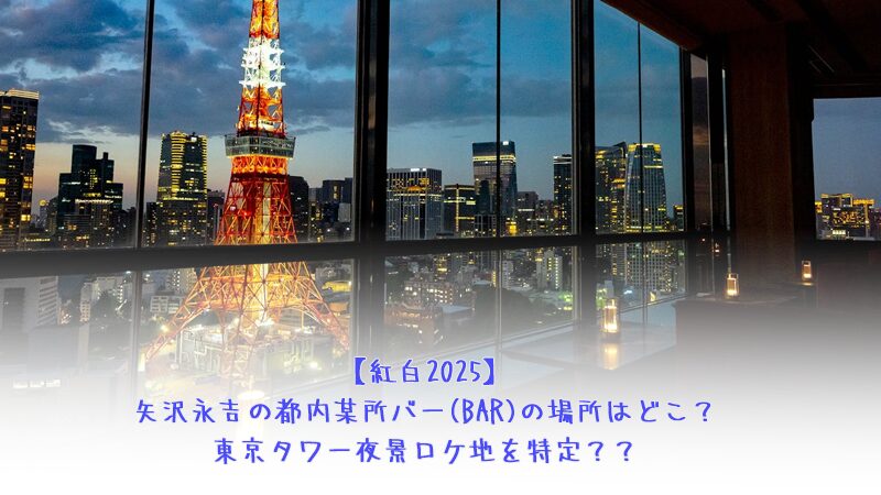 紅白2025矢沢永吉の都内某所バー(BAR)の場所はどこ？東京タワー夜景ロケ地を特定？？