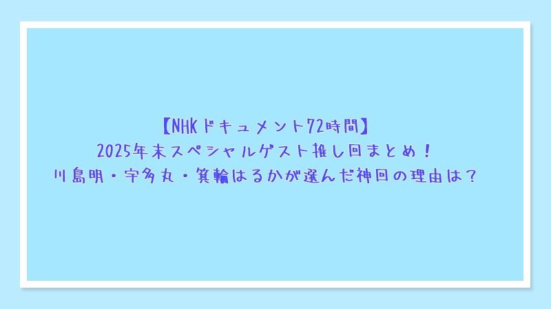 NHKドキュメント72時間2025年末スペシャルゲスト推し回まとめ！川島明・宇多丸・箕輪はるかが選んだ神回の理由は？