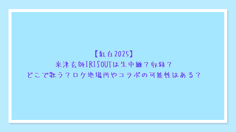 紅白2025米津玄師IRISOUTは生中継？収録？どこで歌う？ロケ地場所やコラボの可能性はある？