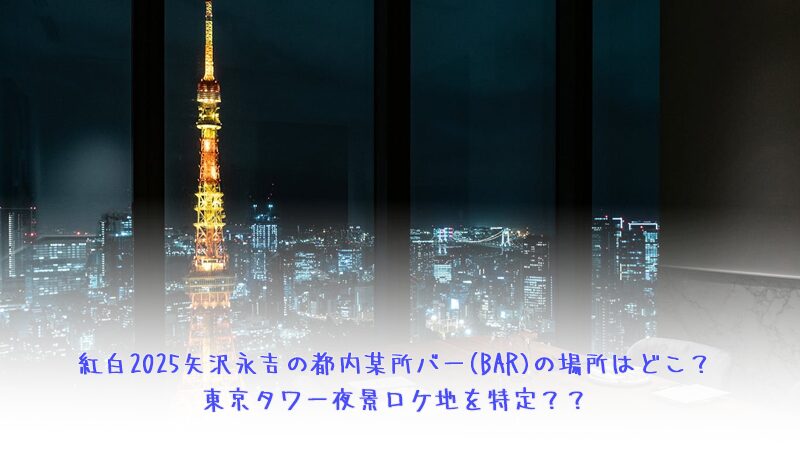 矢沢永吉・紅白2025都内某所バーロケ地は麻布台ヒルズDining33!アクセスや予約方法は？聖地巡礼場所確認にも！