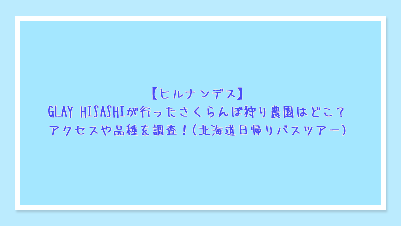 【ヒルナンデス】GLAY HISASHIが行ったさくらんぼ狩り農園はどこ？アクセスや品種を調査！(北海道日帰りバスツアー)